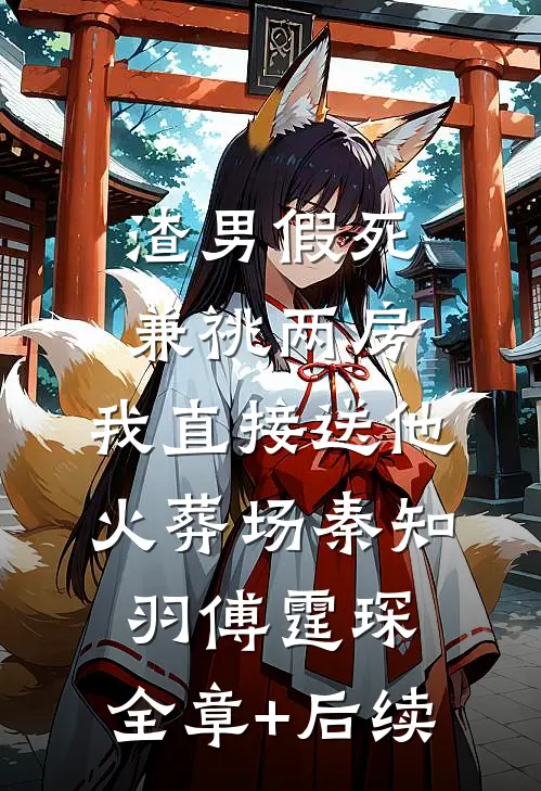 渣男假死兼祧两房，我直接送他火葬场秦知羽傅霆琛:全章+后续