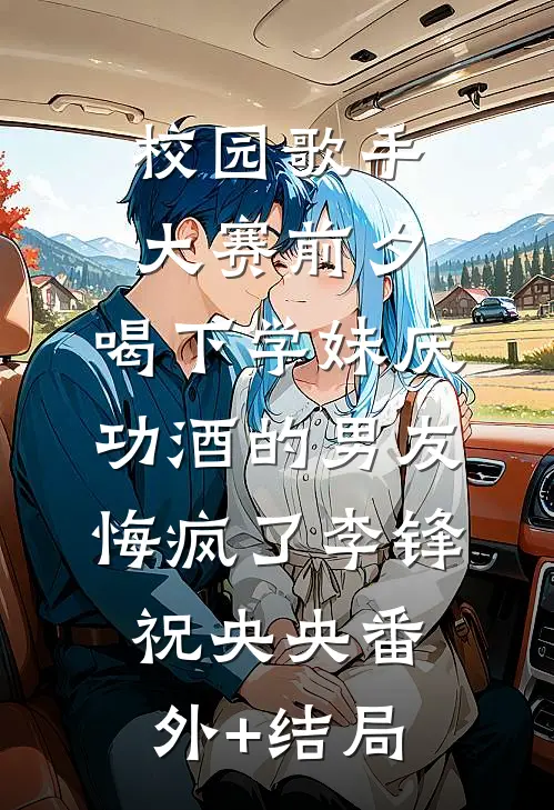 校园歌手大赛前夕，喝下学妹庆功酒的男友悔疯了李锋祝央央(番外)+(结局)