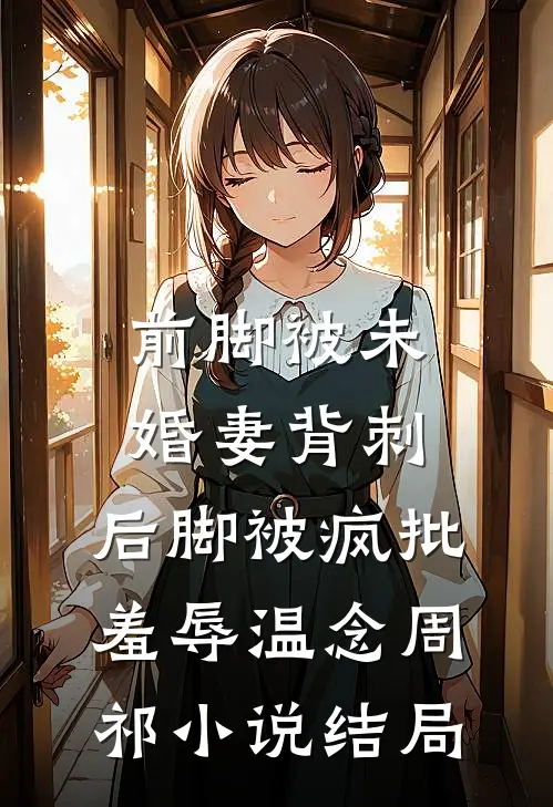 前脚被未婚妻背刺，后脚被疯批羞辱温念周祁小说结局