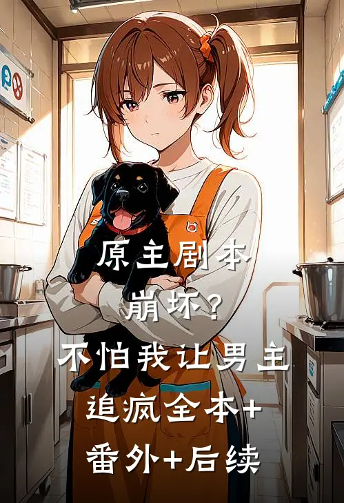 原主剧本崩坏？不怕，我让男主追疯:全本+番外+后续