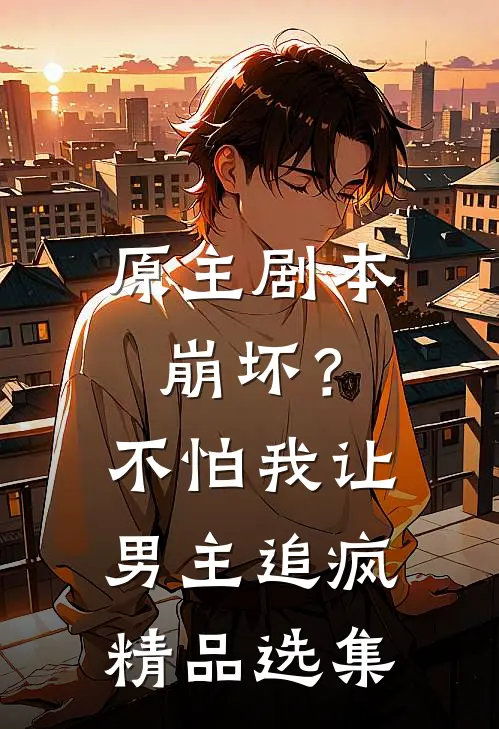 原主剧本崩坏？不怕，我让男主追疯精品选集