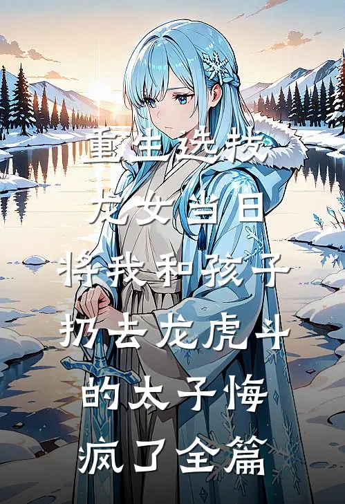 重生选拔龙女当日，将我和孩子扔去龙虎斗的太子悔疯了全篇