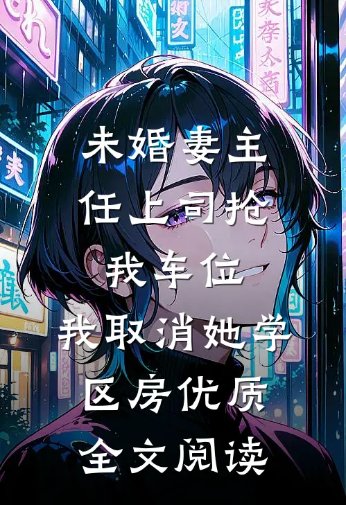 未婚妻主任上司抢我车位，我取消她学区房优质全文阅读