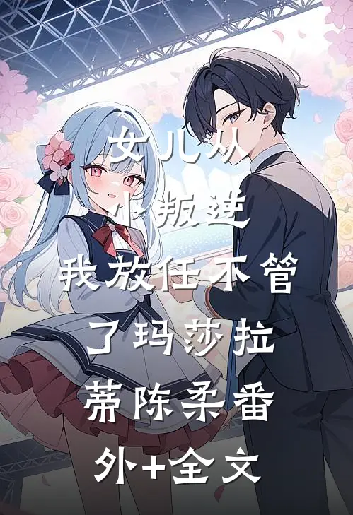 女儿从小叛逆，我放任不管了玛莎拉蒂陈柔(番外)+(全文)