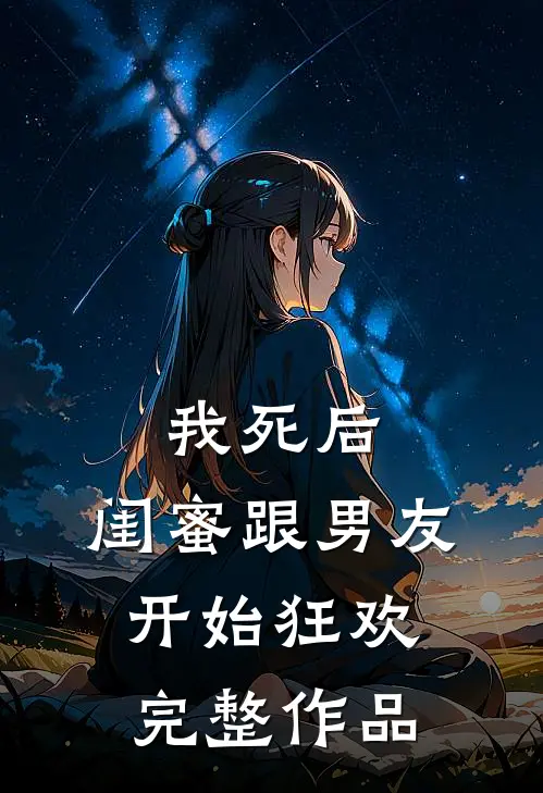 我死后，闺蜜跟男友开始狂欢完整作品