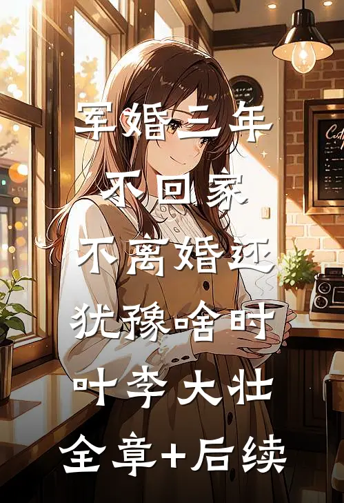 军婚三年不回家，不离婚还犹豫啥时叶李大壮:全章+后续