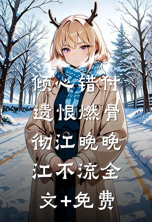 倾心错付，遗恨燃骨彻江晚晚江不流全文+免费