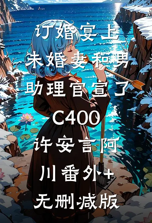 订婚宴上，未婚妻和男助理官宣了C400许安言阿川番外+无删减版