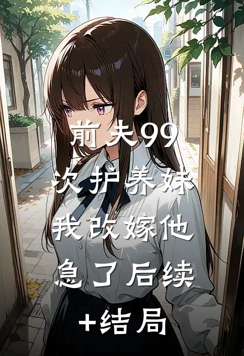 前夫99次护养妹，我改嫁他急了后续+结局