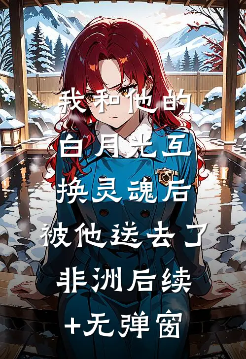 我和他的白月光互换灵魂后，被他送去了非洲后续+无弹窗