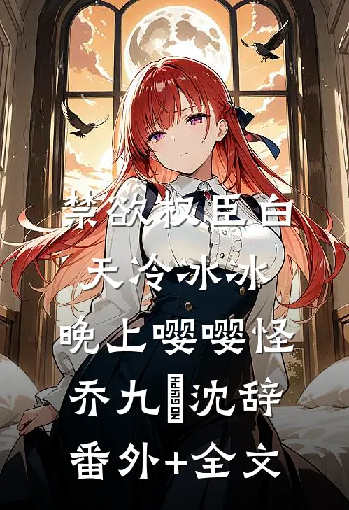 禁欲权臣白天冷冰冰，晚上嘤嘤怪乔九苼沈辞(番外)+(全文)