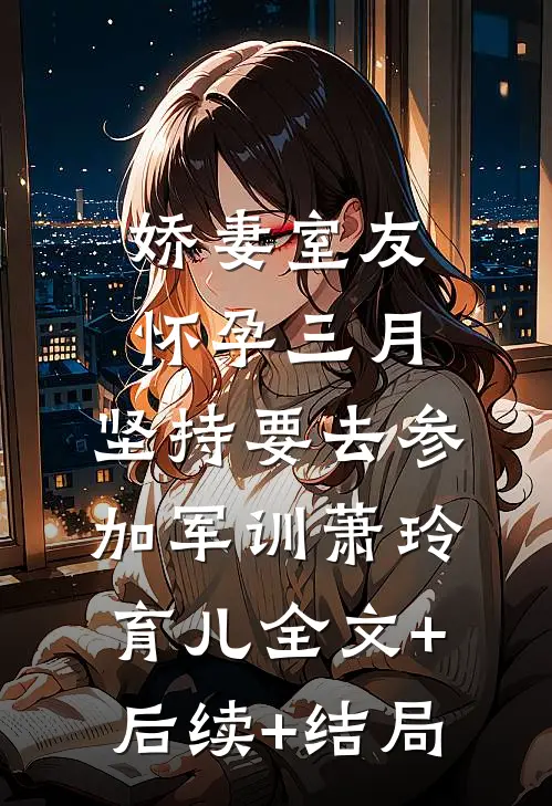 娇妻室友怀孕三月，坚持要去参加军训萧玲育儿全文+后续+结局