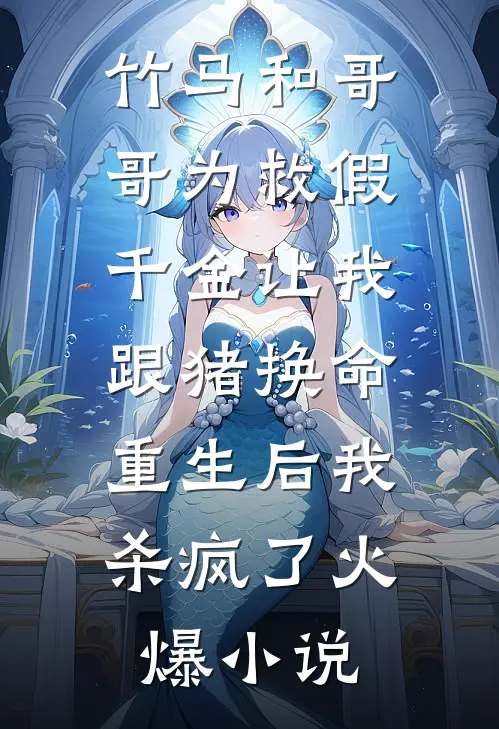 竹马和哥哥为救假千金让我跟猪换命，重生后我杀疯了火爆小说