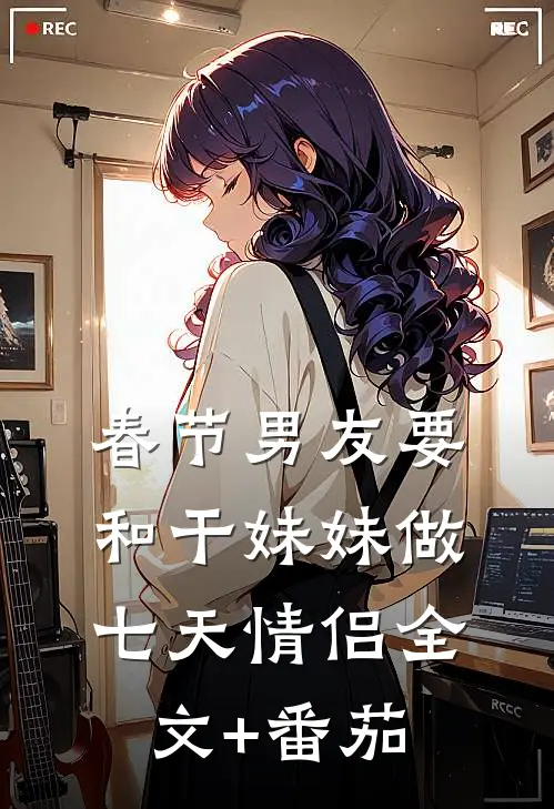 春节男友要和干妹妹做七天情侣全文+番茄