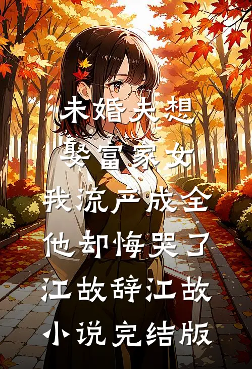 未婚夫想娶富家女，我流产成全他却悔哭了江故辞江故小说完结版
