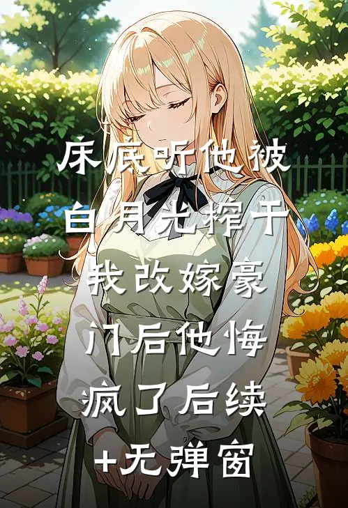 床底听他被白月光榨干，我改嫁豪门后他悔疯了后续+无弹窗