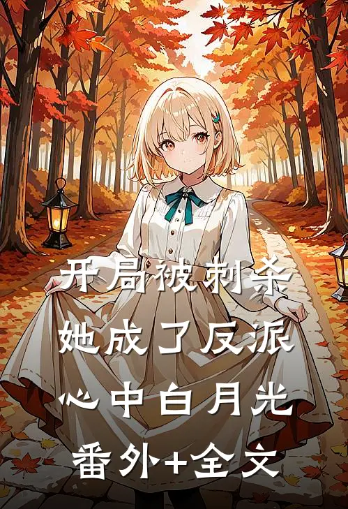 开局被刺杀，她成了反派心中白月光:(番外)+(全文)