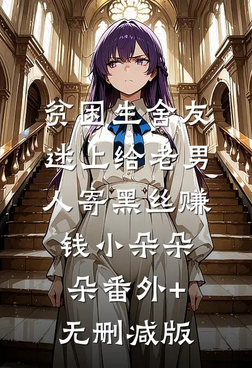 贫困生舍友迷上给老男人寄黑丝赚钱小朵朵朵番外+无删减版