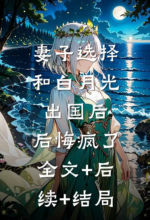 妻子选择和白月光出国后，后悔疯了全文+后续+结局