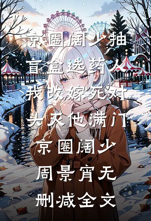京圈阔少抽盲盒选药人，我改嫁死对头灭他满门京圈阔少周景宵无删减全文