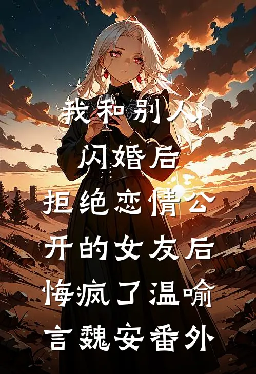 我和别人闪婚后，拒绝恋情公开的女友后悔疯了温喻言魏安番外