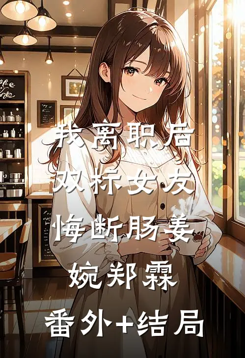 我离职后，双标女友悔断肠姜婉郑霖:(番外)+(结局)