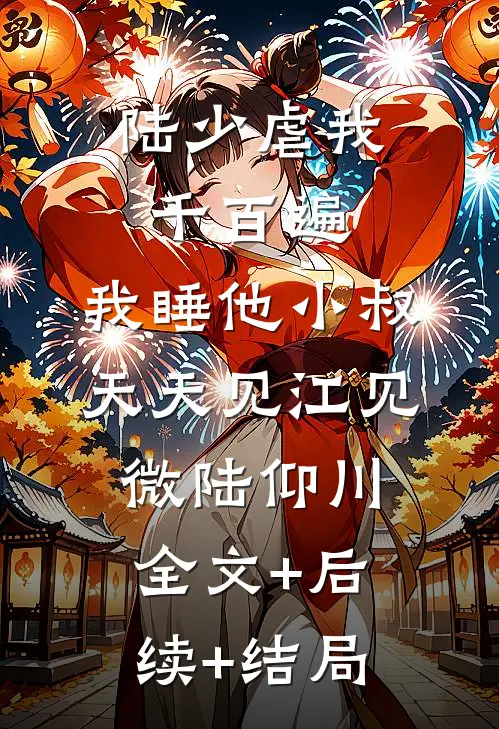 陆少虐我千百遍，我睡他小叔天天见江见微陆仰川:全文+后续+结局