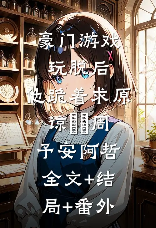 豪门游戏玩脱后，他跪着求原谅​​周予安阿哲:全文+结局+番外