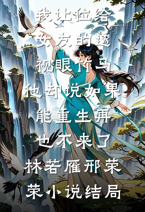 我让位给女友的透视眼竹马，他却说如果能重生再也不来了。林若雁邢荣荣小说结局