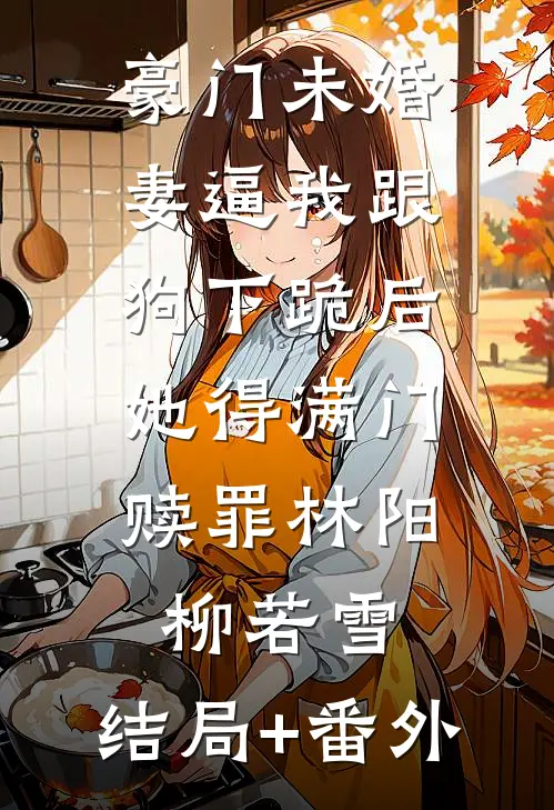 豪门未婚妻逼我跟狗下跪后，她得满门赎罪林阳柳若雪:结局+番外