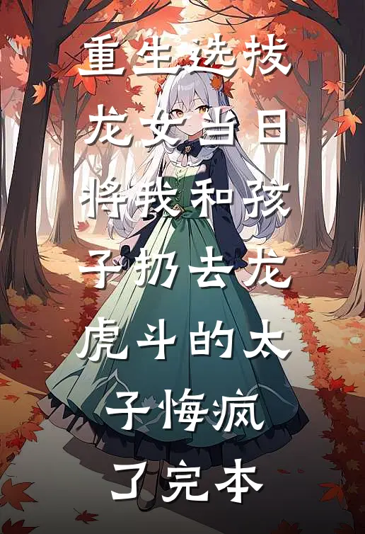 重生选拔龙女当日，将我和孩子扔去龙虎斗的太子悔疯了完本