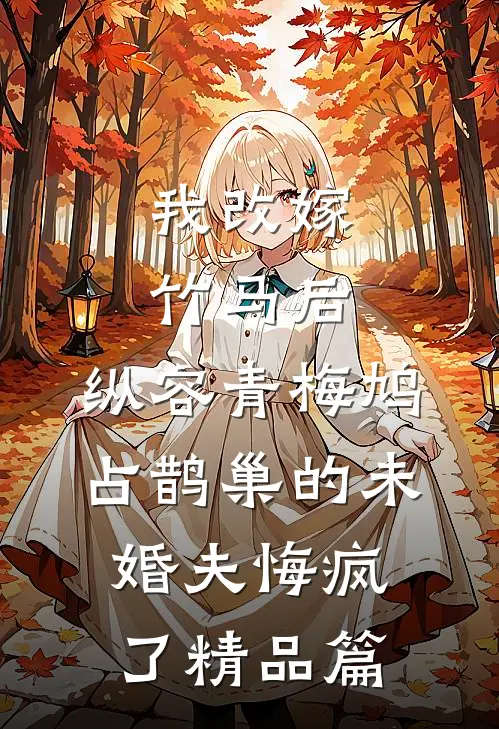 我改嫁竹马后，纵容青梅鸠占鹊巢的未婚夫悔疯了精品篇