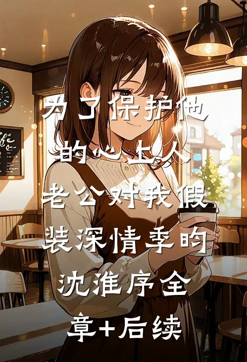 为了保护他的心上人，老公对我假装深情季昀沈淮序全章+后续