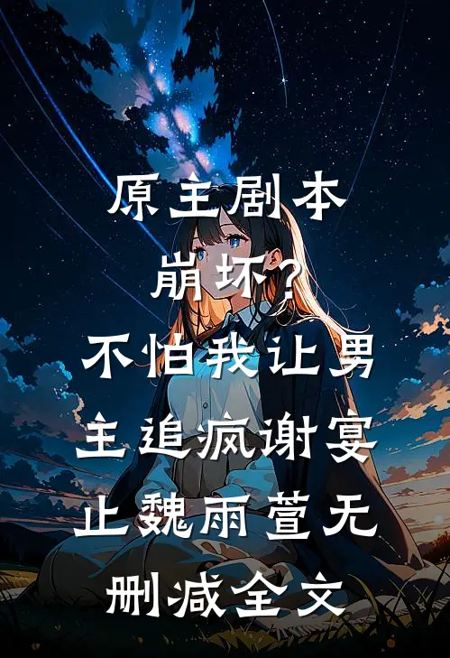 原主剧本崩坏？不怕，我让男主追疯谢宴止魏雨萱无删减全文
