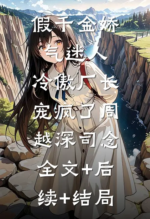 假千金娇气迷人，冷傲厂长宠疯了周越深司念:全文+后续+结局