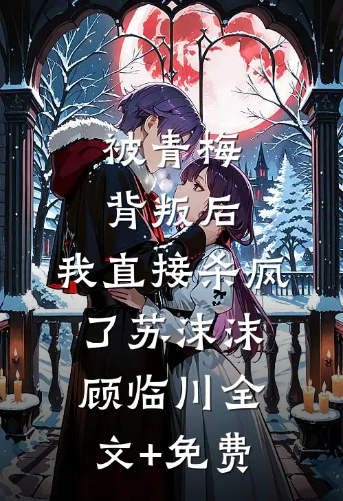 被青梅背叛后，我直接杀疯了苏沫沫顾临川全文+免费