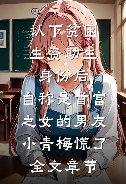 认下贫困生资助生身份后，自称是首富之女的男友小青梅慌了全文章节