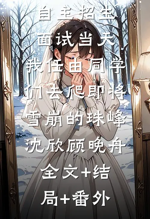 自主招生面试当天，我任由同学们去爬即将雪崩的珠峰沈欣顾晚舟全文+结局+番外
