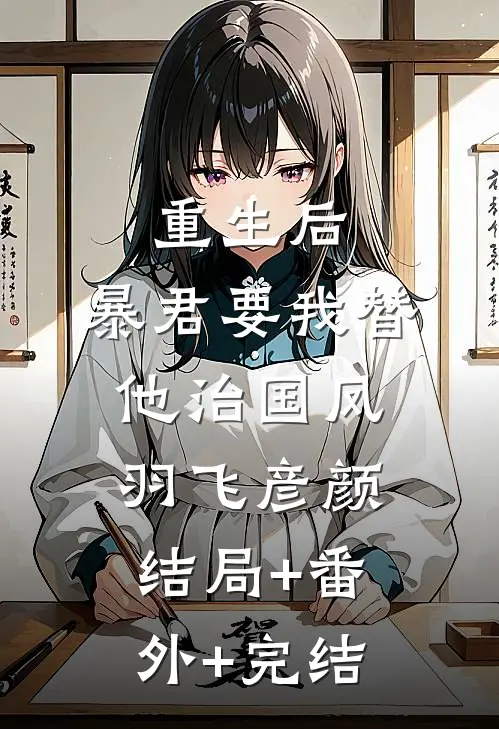 重生后，暴君要我替他治国凤羽飞彦颜:结局+番外+完结