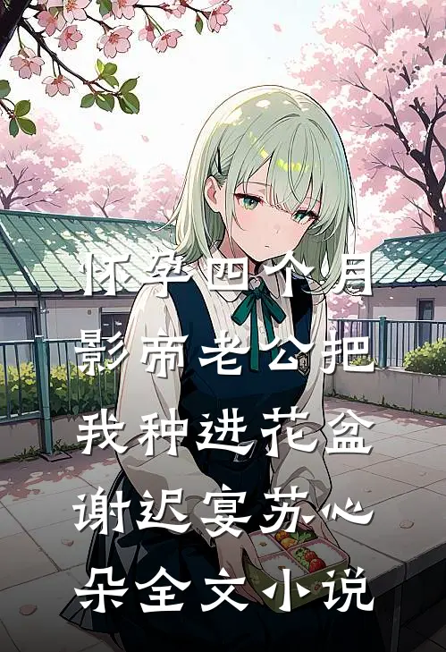 怀孕四个月，影帝老公把我种进花盆谢迟宴苏心朵全文小说