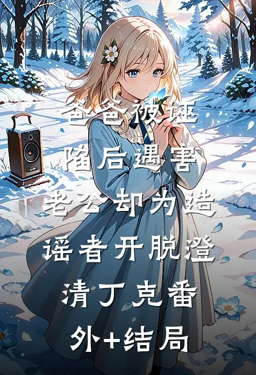 爸爸被诬陷后遇害，老公却为造谣者开脱澄清丁克(番外)+(结局)