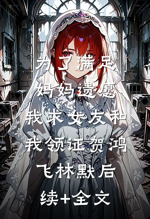 为了满足妈妈遗愿，我求女友和我领证贺鸿飞林默后续+全文