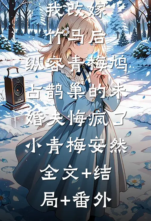 我改嫁竹马后，纵容青梅鸠占鹊巢的未婚夫悔疯了小青梅安然:全文+结局+番外