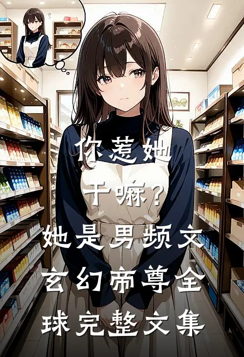 你惹她干嘛？她是男频文玄幻帝尊全球完整文集