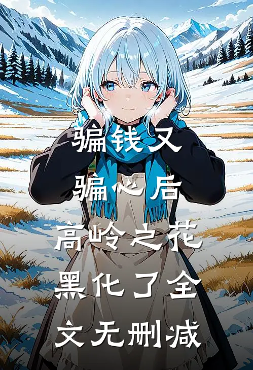 骗钱又骗心后，高岭之花黑化了全文无删减
