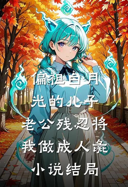 偏袒白月光的儿子，老公残忍将我做成人彘小说结局