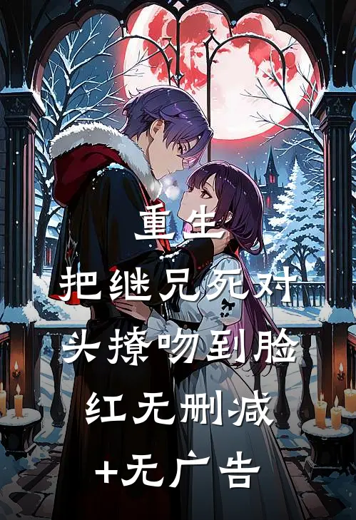 重生，把继兄死对头撩吻到脸红无删减+无广告