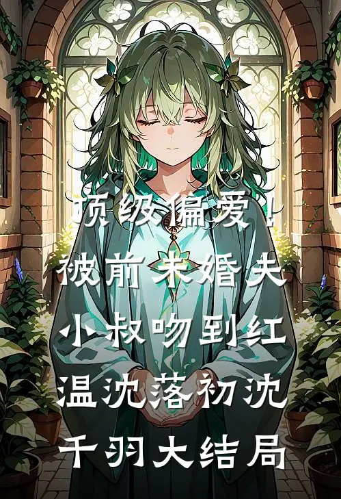 顶级偏爱！被前未婚夫小叔吻到红温沈落初沈千羽大结局