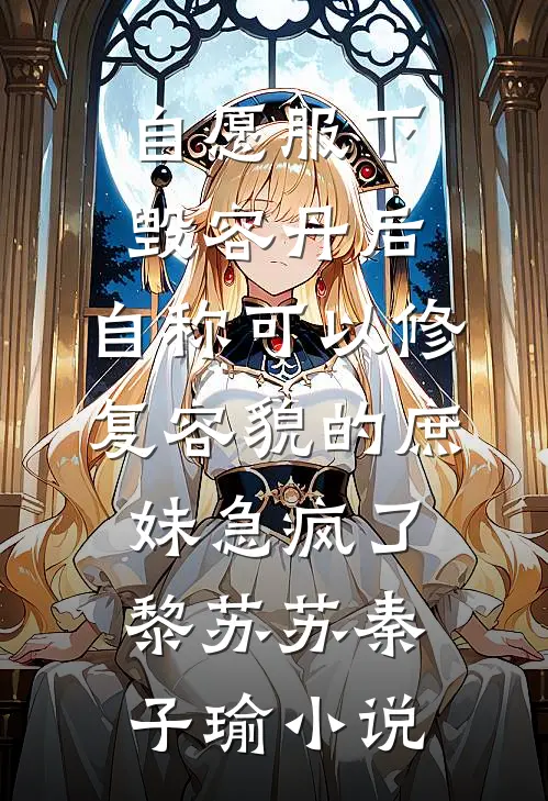 自愿服下毁容丹后，自称可以修复容貌的庶妹急疯了黎苏苏秦子瑜小说