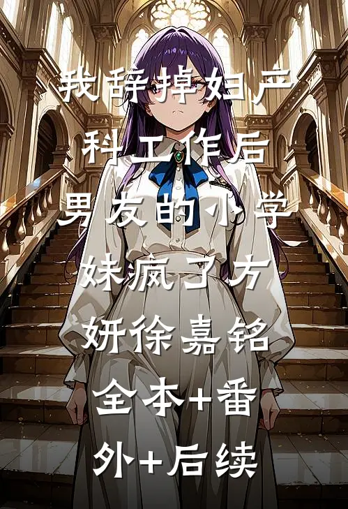 我辞掉妇产科工作后，男友的小学妹疯了方妍徐嘉铭:全本+番外+后续